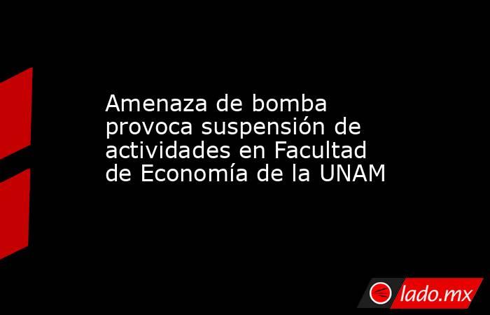 Amenaza de bomba provoca suspensión de actividades en Facultad de Economía de la UNAM. Noticias en tiempo real