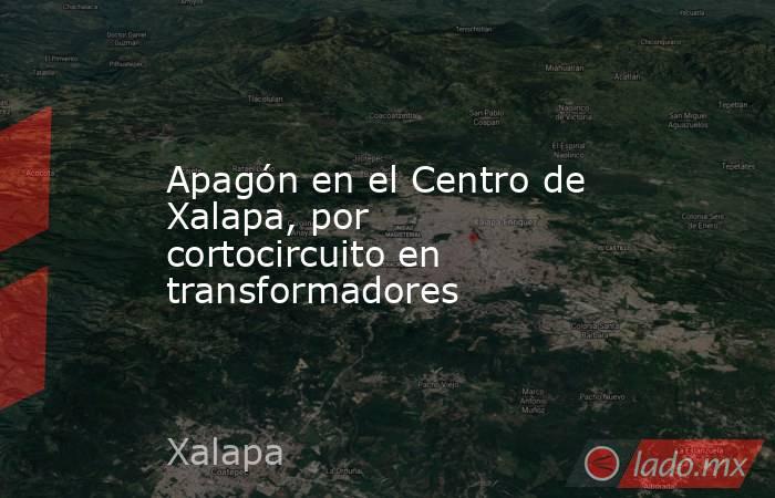 Apagón en el Centro de Xalapa, por cortocircuito en transformadores. Noticias en tiempo real