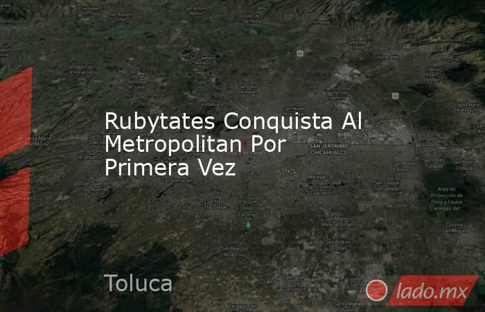 Rubytates Conquista Al Metropolitan Por Primera Vez. Noticias en tiempo real