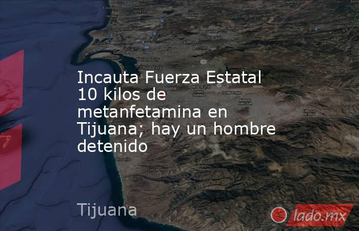 Incauta Fuerza Estatal 10 kilos de metanfetamina en Tijuana; hay un hombre detenido. Noticias en tiempo real