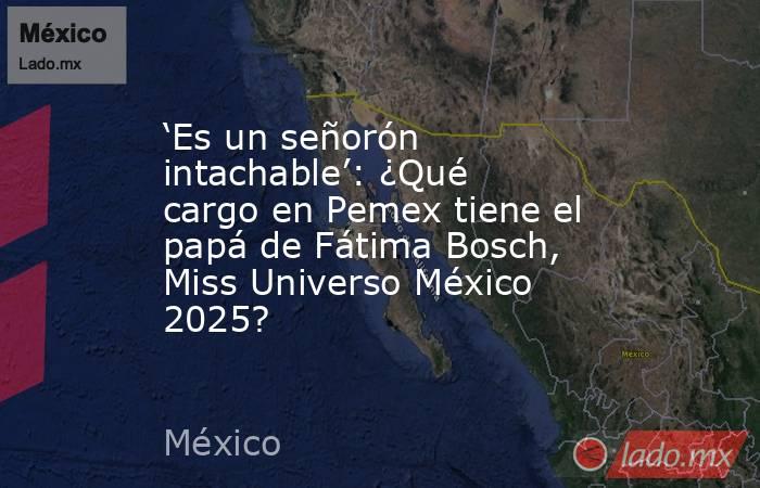 ‘Es un señorón intachable’: ¿Qué cargo en Pemex tiene el papá de Fátima Bosch, Miss Universo México 2025?. Noticias en tiempo real