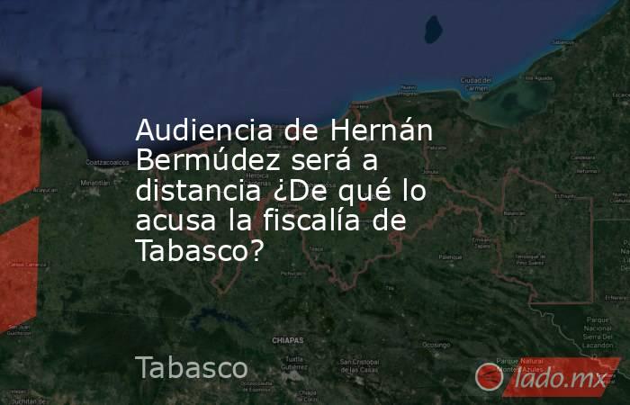 Audiencia de Hernán Bermúdez será a distancia ¿De qué lo acusa la fiscalía de Tabasco?. Noticias en tiempo real