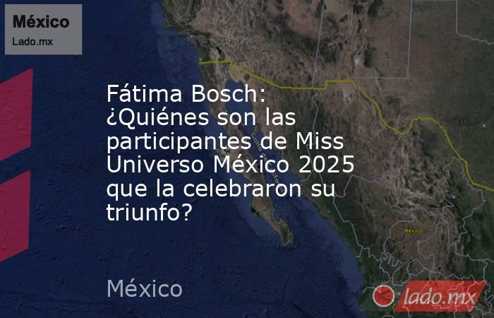 Fátima Bosch: ¿Quiénes son las participantes de Miss Universo México 2025 que la celebraron su triunfo?. Noticias en tiempo real