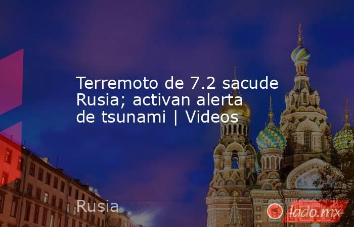 Terremoto de 7.2 sacude Rusia; activan alerta de tsunami | Videos. Noticias en tiempo real
