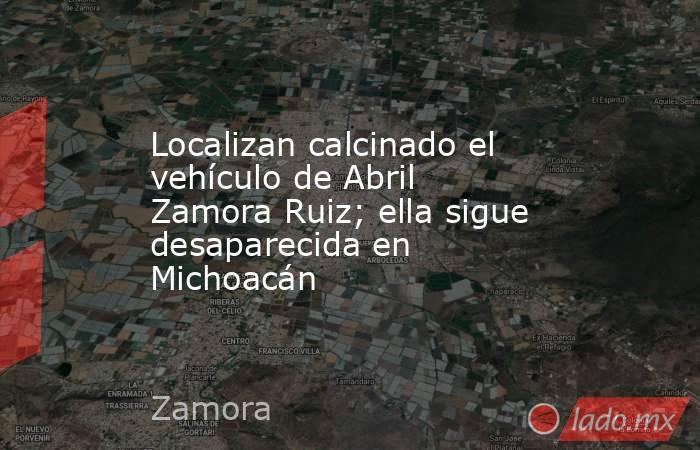 Localizan calcinado el vehículo de Abril Zamora Ruiz; ella sigue desaparecida en Michoacán. Noticias en tiempo real
