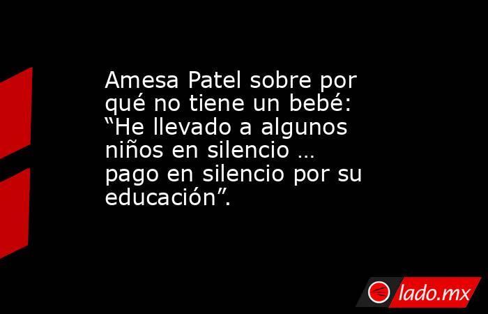 Amesa Patel sobre por qué no tiene un bebé: “He llevado a algunos niños en silencio … pago en silencio por su educación”.. Noticias en tiempo real