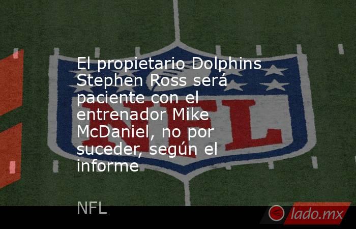 El propietario Dolphins Stephen Ross será paciente con el entrenador Mike McDaniel, no por suceder, según el informe. Noticias en tiempo real
