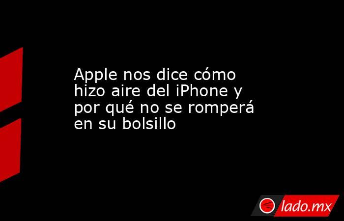 Apple nos dice cómo hizo aire del iPhone y por qué no se romperá en su bolsillo. Noticias en tiempo real