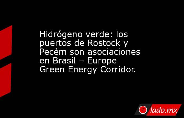 Hidrógeno verde: los puertos de Rostock y Pecém son asociaciones en Brasil – Europe Green Energy Corridor.. Noticias en tiempo real