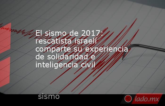 El sismo de 2017: rescatista israelí comparte su experiencia de solidaridad e inteligencia civil. Noticias en tiempo real