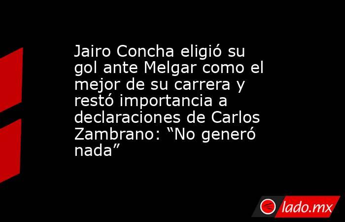 Jairo Concha eligió su gol ante Melgar como el mejor de su carrera y restó importancia a declaraciones de Carlos Zambrano: “No generó nada”. Noticias en tiempo real
