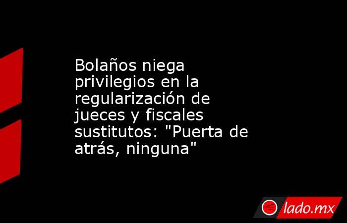 Bolaños niega privilegios en la regularización de jueces y fiscales sustitutos: 