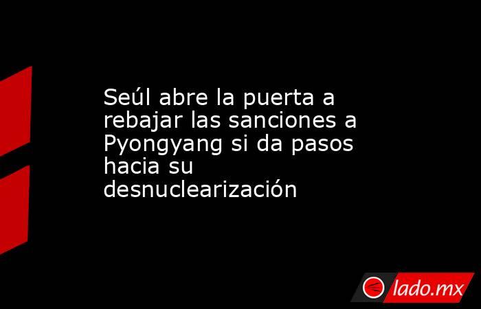 Seúl abre la puerta a rebajar las sanciones a Pyongyang si da pasos hacia su desnuclearización. Noticias en tiempo real