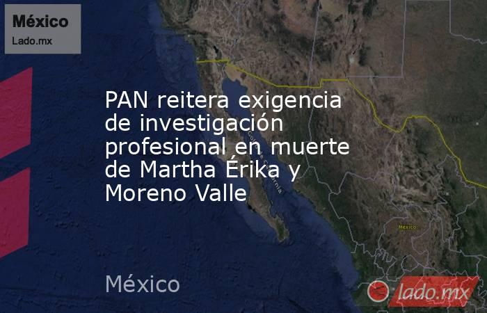 PAN reitera exigencia de investigación profesional en muerte de Martha Érika y Moreno Valle. Noticias en tiempo real