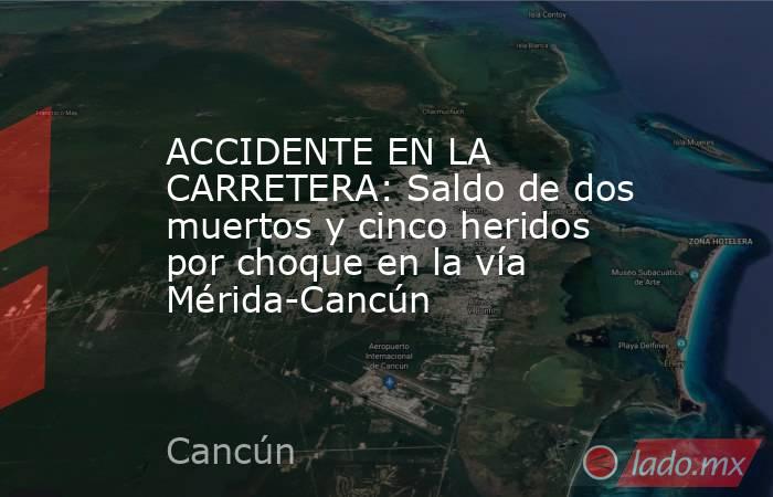 ACCIDENTE EN LA CARRETERA: Saldo de dos muertos y cinco heridos por choque en la vía Mérida-Cancún. Noticias en tiempo real