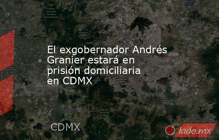 El exgobernador Andrés Granier estará en prisión domiciliaria en CDMX. Noticias en tiempo real