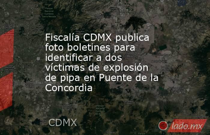 Fiscalía CDMX publica foto boletines para identificar a dos víctimas de explosión de pipa en Puente de la Concordia. Noticias en tiempo real