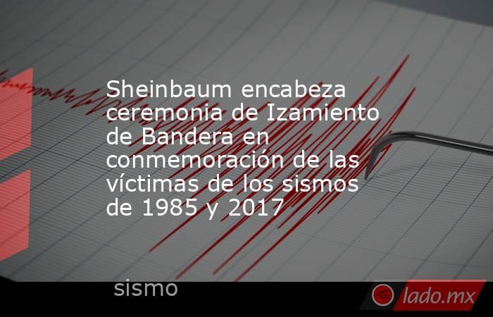 Sheinbaum encabeza ceremonia de Izamiento de Bandera en conmemoración de las víctimas de los sismos de 1985 y 2017. Noticias en tiempo real