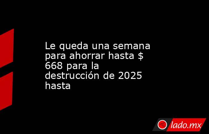 Le queda una semana para ahorrar hasta $ 668 para la destrucción de 2025 hasta. Noticias en tiempo real