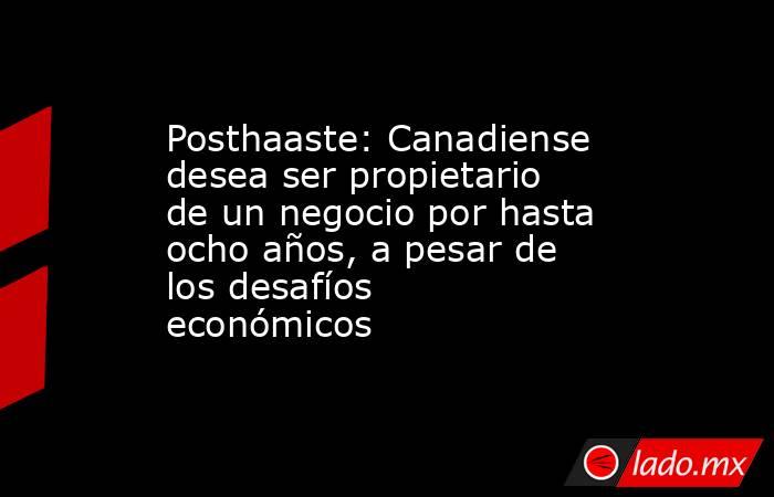 Posthaaste: Canadiense desea ser propietario de un negocio por hasta ocho años, a pesar de los desafíos económicos. Noticias en tiempo real