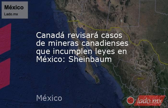 Canadá revisará casos de mineras canadienses que incumplen leyes en México: Sheinbaum . Noticias en tiempo real