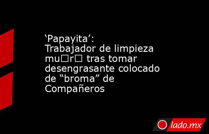 ‘Papayita’: Trabajador de limpieza mu€r€ tras tomar desengrasante colocado de “broma” de Compañeros. Noticias en tiempo real
