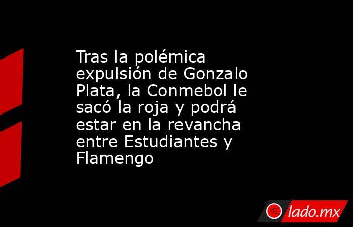 Tras la polémica expulsión de Gonzalo Plata, la Conmebol le sacó la roja y podrá estar en la revancha entre Estudiantes y Flamengo. Noticias en tiempo real