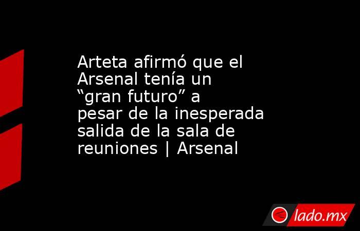 Arteta afirmó que el Arsenal tenía un “gran futuro” a pesar de la inesperada salida de la sala de reuniones | Arsenal. Noticias en tiempo real