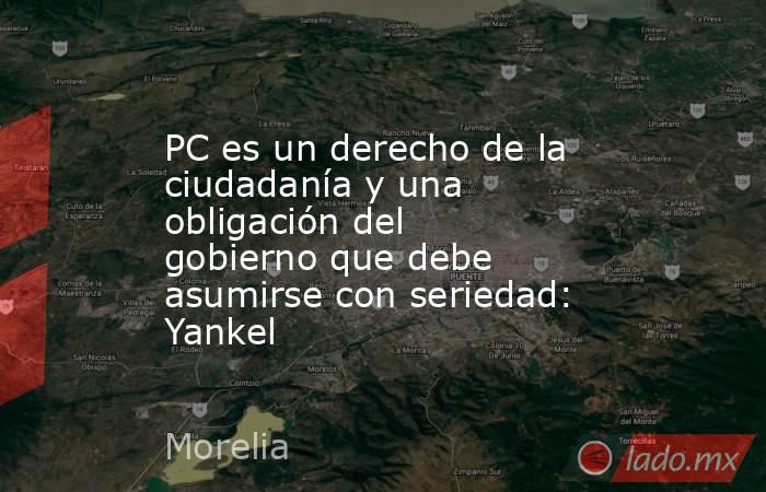 PC es un derecho de la ciudadanía y una obligación del gobierno que debe asumirse con seriedad: Yankel. Noticias en tiempo real