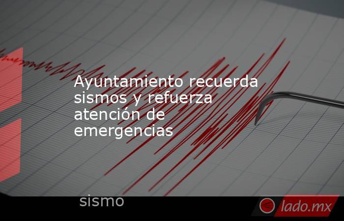 Ayuntamiento recuerda sismos y refuerza atención de emergencias. Noticias en tiempo real