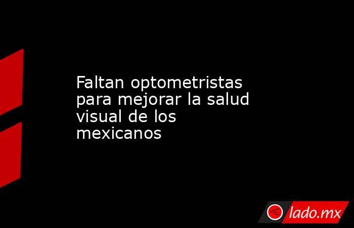 Faltan optometristas para mejorar la salud visual de los mexicanos . Noticias en tiempo real