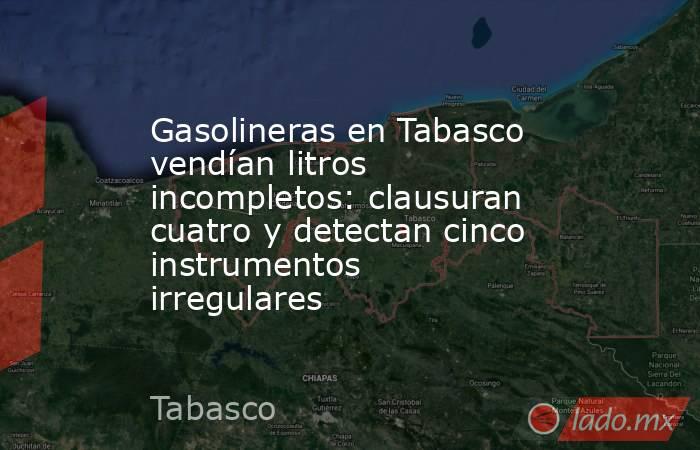 Gasolineras en Tabasco vendían litros incompletos: clausuran cuatro y detectan cinco instrumentos irregulares. Noticias en tiempo real