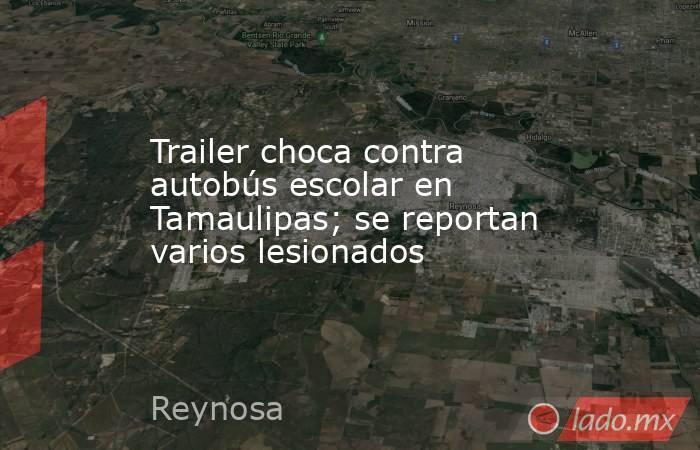 Trailer choca contra autobús escolar en Tamaulipas; se reportan varios lesionados. Noticias en tiempo real