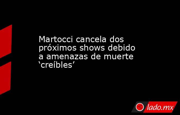 Martocci cancela dos próximos shows debido a amenazas de muerte ‘creíbles’. Noticias en tiempo real