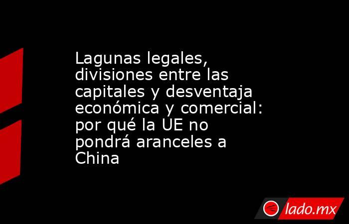 Lagunas legales, divisiones entre las capitales y desventaja económica y comercial: por qué la UE no pondrá aranceles a China . Noticias en tiempo real