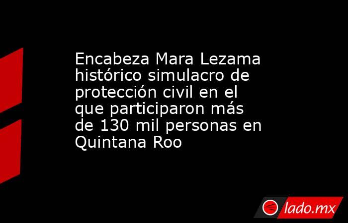 Encabeza Mara Lezama histórico simulacro de protección civil en el que participaron más de 130 mil personas en Quintana Roo. Noticias en tiempo real
