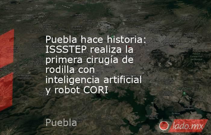 Puebla hace historia: ISSSTEP realiza la primera cirugía de rodilla con inteligencia artificial y robot CORI. Noticias en tiempo real