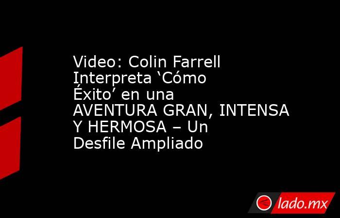 Video: Colin Farrell Interpreta ‘Cómo Éxito’ en una AVENTURA GRAN, INTENSA Y HERMOSA – Un Desfile Ampliado. Noticias en tiempo real