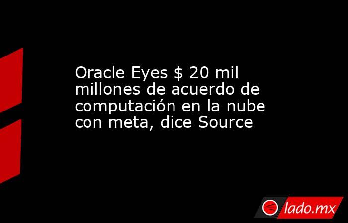 Oracle Eyes $ 20 mil millones de acuerdo de computación en la nube con meta, dice Source. Noticias en tiempo real