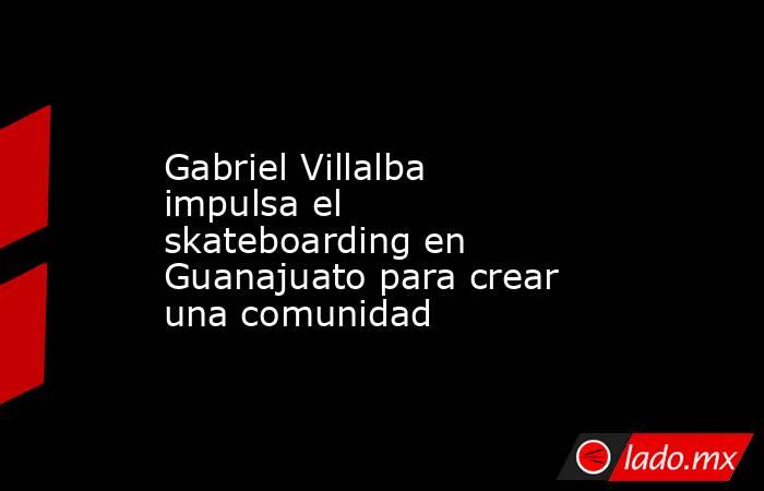 Gabriel Villalba impulsa el skateboarding en Guanajuato para crear una comunidad. Noticias en tiempo real