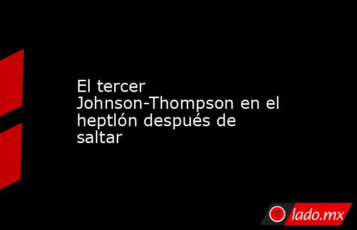 El tercer Johnson-Thompson en el heptlón después de saltar. Noticias en tiempo real