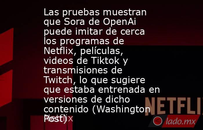 Las pruebas muestran que Sora de OpenAi puede imitar de cerca los programas de Netflix, películas, videos de Tiktok y transmisiones de Twitch, lo que sugiere que estaba entrenada en versiones de dicho contenido (Washington Post). Noticias en tiempo real