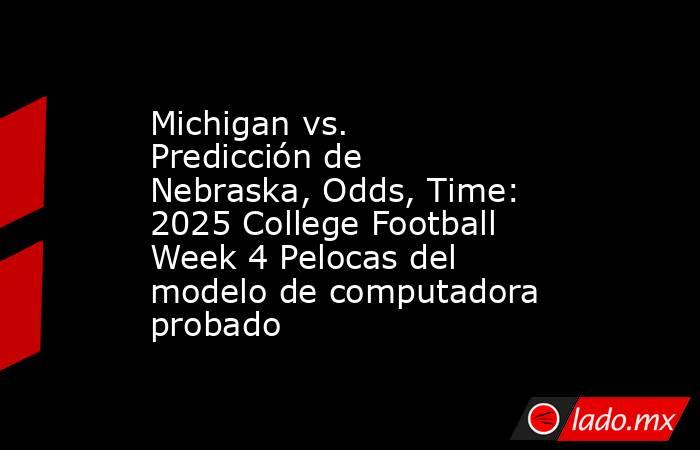 Michigan vs. Predicción de Nebraska, Odds, Time: 2025 College Football Week 4 Pelocas del modelo de computadora probado. Noticias en tiempo real