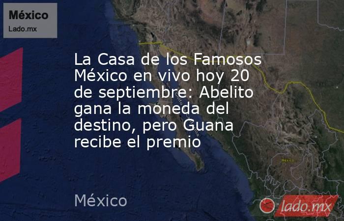 La Casa de los Famosos México en vivo hoy 20 de septiembre: Abelito gana la moneda del destino, pero Guana recibe el premio. Noticias en tiempo real