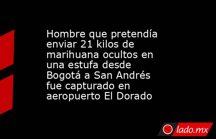 Hombre que pretendía enviar 21 kilos de marihuana ocultos en una estufa desde Bogotá a San Andrés fue capturado en aeropuerto El Dorado. Noticias en tiempo real