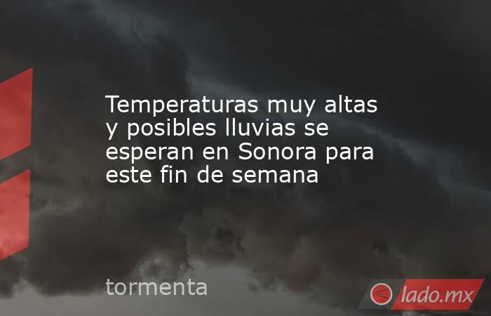 Temperaturas muy altas y posibles lluvias se esperan en Sonora para este fin de semana. Noticias en tiempo real
