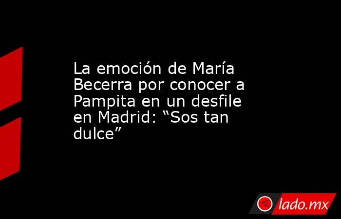 La emoción de María Becerra por conocer a Pampita en un desfile en Madrid: “Sos tan dulce” . Noticias en tiempo real