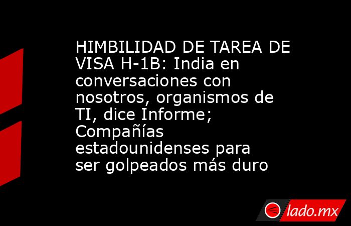 HIMBILIDAD DE TAREA DE VISA H-1B: India en conversaciones con nosotros, organismos de TI, dice Informe; Compañías estadounidenses para ser golpeados más duro. Noticias en tiempo real