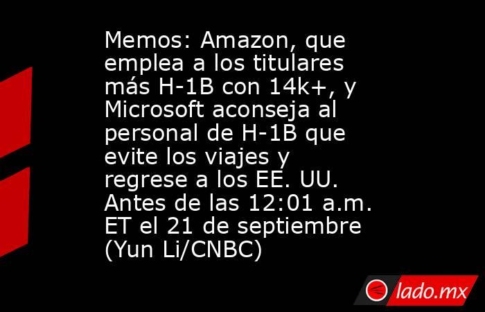 Memos: Amazon, que emplea a los titulares más H-1B con 14k+, y Microsoft aconseja al personal de H-1B que evite los viajes y regrese a los EE. UU. Antes de las 12:01 a.m. ET el 21 de septiembre (Yun Li/CNBC). Noticias en tiempo real