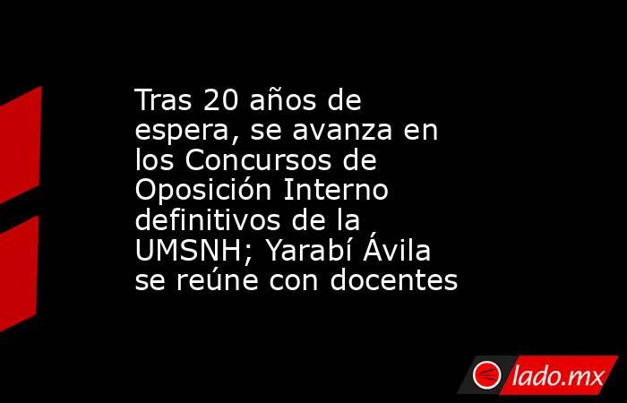 Tras 20 años de espera, se avanza en los Concursos de Oposición Interno definitivos de la UMSNH; Yarabí Ávila se reúne con docentes. Noticias en tiempo real